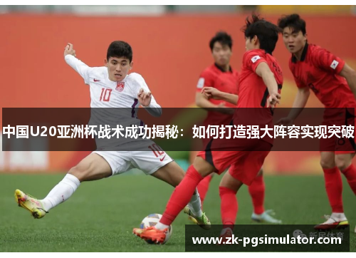 中国U20亚洲杯战术成功揭秘：如何打造强大阵容实现突破