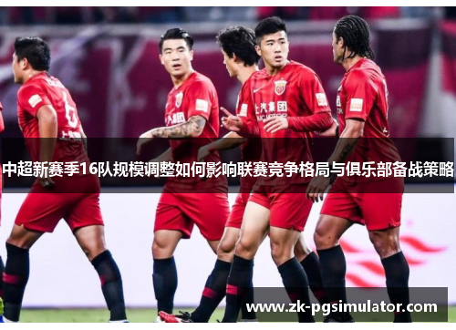 中超新赛季16队规模调整如何影响联赛竞争格局与俱乐部备战策略