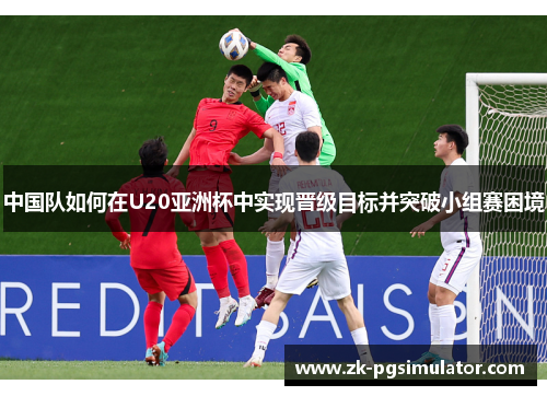 中国队如何在U20亚洲杯中实现晋级目标并突破小组赛困境