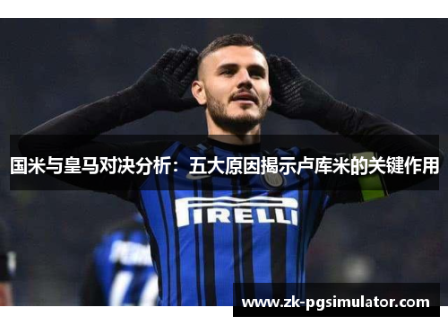 国米与皇马对决分析：五大原因揭示卢库米的关键作用