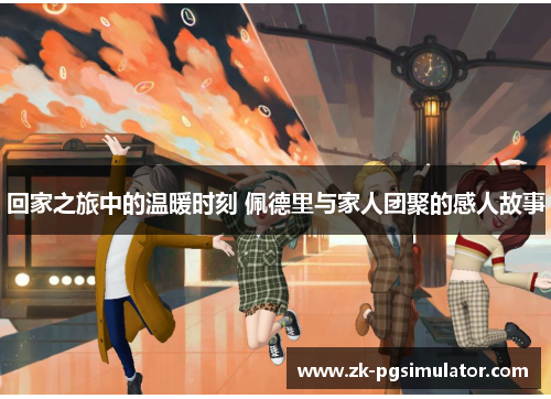 回家之旅中的温暖时刻 佩德里与家人团聚的感人故事