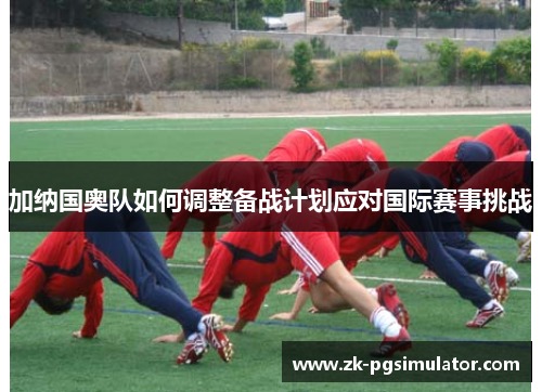 加纳国奥队如何调整备战计划应对国际赛事挑战