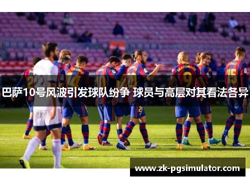 巴萨10号风波引发球队纷争 球员与高层对其看法各异