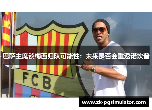 巴萨主席谈梅西归队可能性：未来是否会重返诺坎普