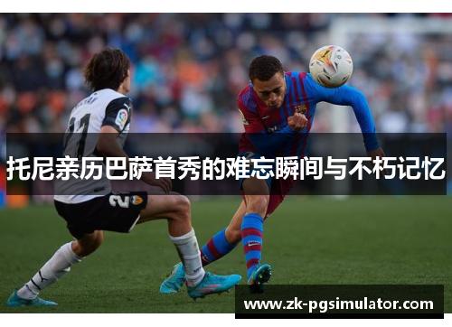 托尼亲历巴萨首秀的难忘瞬间与不朽记忆