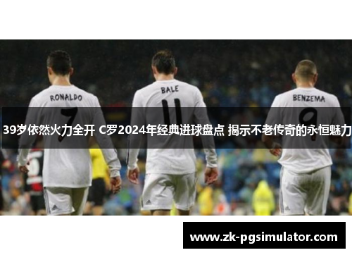 39岁依然火力全开 C罗2024年经典进球盘点 揭示不老传奇的永恒魅力