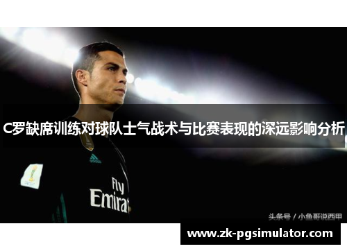 C罗缺席训练对球队士气战术与比赛表现的深远影响分析