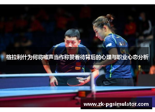 格拉利什为何将嘘声当作称赞看待背后的心理与职业心态分析