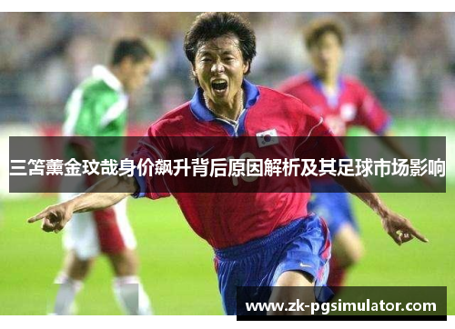 三笘薰金玟哉身价飙升背后原因解析及其足球市场影响