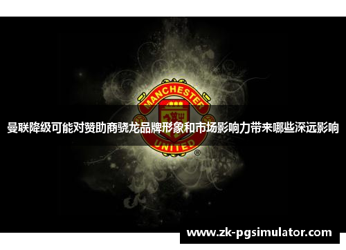 曼联降级可能对赞助商骁龙品牌形象和市场影响力带来哪些深远影响