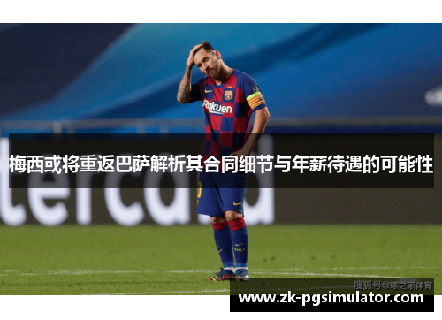 梅西或将重返巴萨解析其合同细节与年薪待遇的可能性 梅西或将重返巴萨解析其合同细节与年薪待遇的可能性