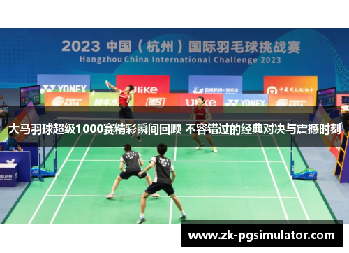 大马羽球超级1000赛精彩瞬间回顾 不容错过的经典对决与震撼时刻