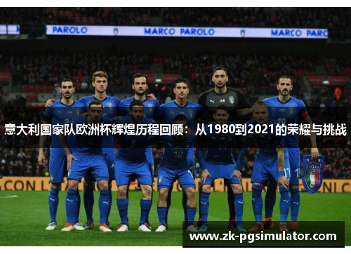 意大利国家队欧洲杯辉煌历程回顾：从1980到2021的荣耀与挑战