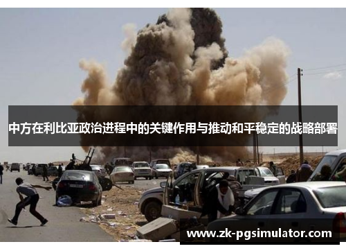 中方在利比亚政治进程中的关键作用与推动和平稳定的战略部署