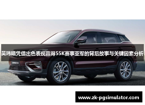 吴玮曦凭借出色表现赢得55K赛事亚军的背后故事与关键因素分析