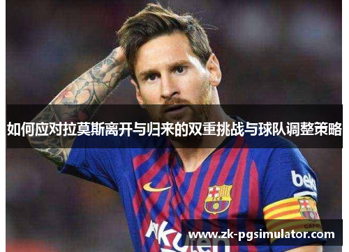 如何应对拉莫斯离开与归来的双重挑战与球队调整策略