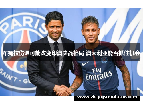布姆拉伤退可能改变印澳决战格局 澳大利亚能否抓住机会 布姆拉伤退可能改变印澳决战格局 澳大利亚能否抓住机会