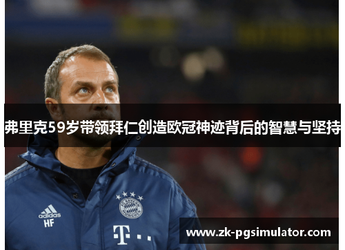 弗里克59岁带领拜仁创造欧冠神迹背后的智慧与坚持