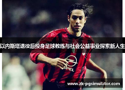 以内斯塔退役后投身足球教练与社会公益事业探索新人生