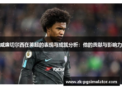 威廉切尔西在英超的表现与成就分析：他的贡献与影响力