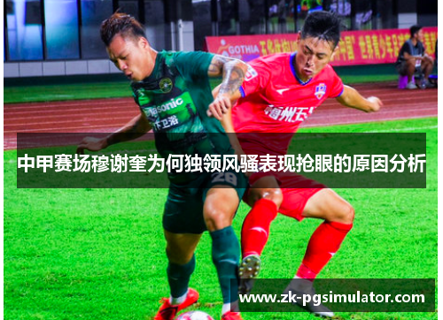 中甲赛场穆谢奎为何独领风骚表现抢眼的原因分析
