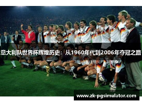 意大利队世界杯辉煌历史：从1960年代到2006年夺冠之路