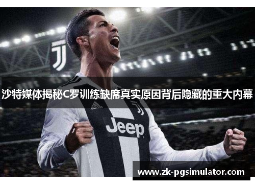 沙特媒体揭秘C罗训练缺席真实原因背后隐藏的重大内幕