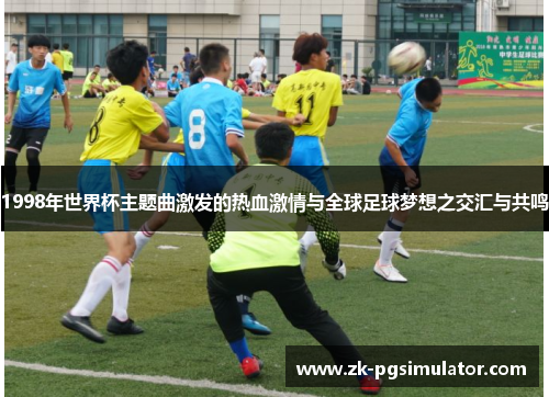 1998年世界杯主题曲激发的热血激情与全球足球梦想之交汇与共鸣