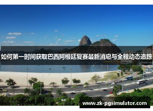 如何第一时间获取巴西阿根廷复赛最新消息与全程动态追踪