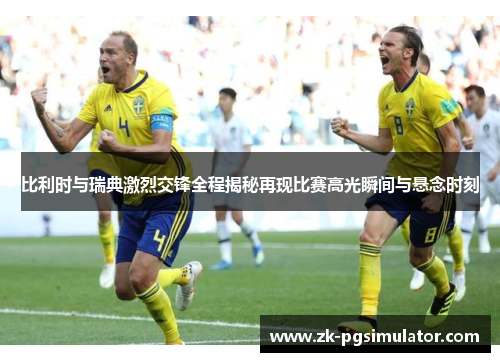 比利时与瑞典激烈交锋全程揭秘再现比赛高光瞬间与悬念时刻