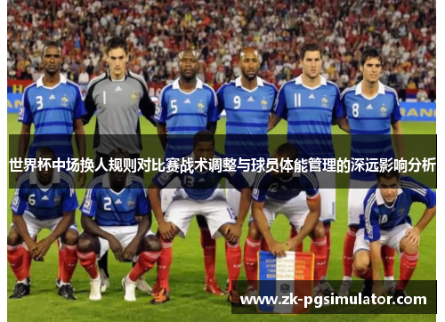 世界杯中场换人规则对比赛战术调整与球员体能管理的深远影响分析