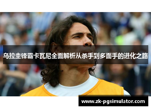 乌拉圭锋霸卡瓦尼全面解析从杀手到多面手的进化之路 乌拉圭锋霸卡瓦尼全面解析从杀手到多面手的进化之路