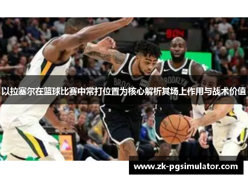 以拉塞尔在篮球比赛中常打位置为核心解析其场上作用与战术价值