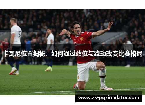 卡瓦尼位置揭秘：如何通过站位与跑动改变比赛格局