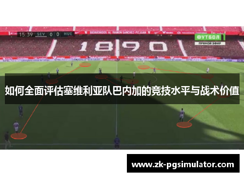 如何全面评估塞维利亚队巴内加的竞技水平与战术价值