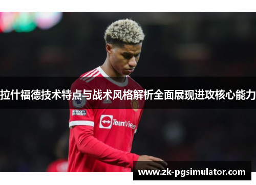 拉什福德技术特点与战术风格解析全面展现进攻核心能力 拉什福德技术特点与战术风格解析全面展现进攻核心能力