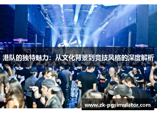 港队的独特魅力：从文化背景到竞技风格的深度解析