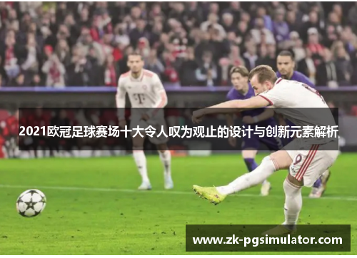 2021欧冠足球赛场十大令人叹为观止的设计与创新元素解析