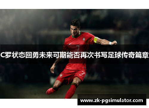 C罗状态回勇未来可期能否再次书写足球传奇篇章