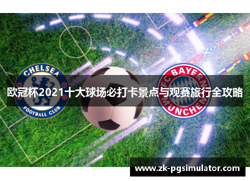欧冠杯2021十大球场必打卡景点与观赛旅行全攻略 欧冠杯2021十大球场必打卡景点与观赛旅行全攻略