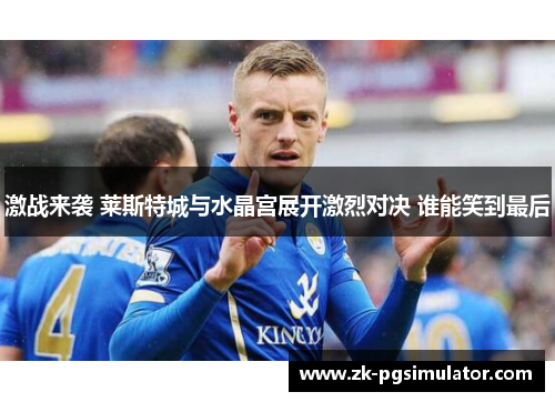 激战来袭 莱斯特城与水晶宫展开激烈对决 谁能笑到最后