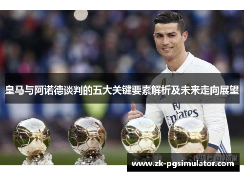 皇马与阿诺德谈判的五大关键要素解析及未来走向展望