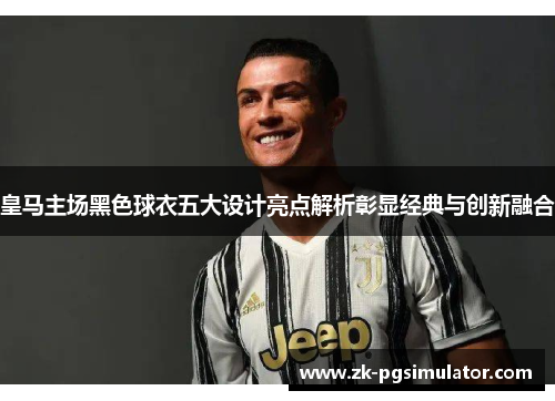 皇马主场黑色球衣五大设计亮点解析彰显经典与创新融合