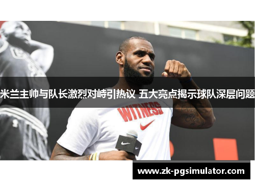 米兰主帅与队长激烈对峙引热议 五大亮点揭示球队深层问题