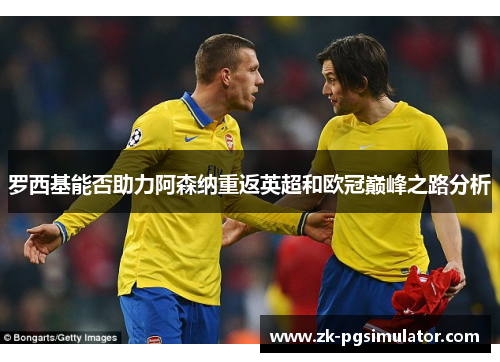 罗西基能否助力阿森纳重返英超和欧冠巅峰之路分析