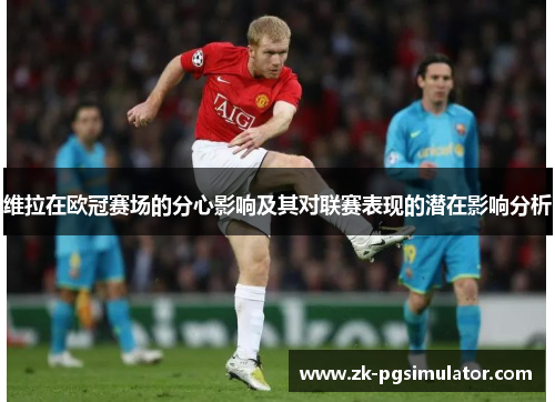 维拉在欧冠赛场的分心影响及其对联赛表现的潜在影响分析