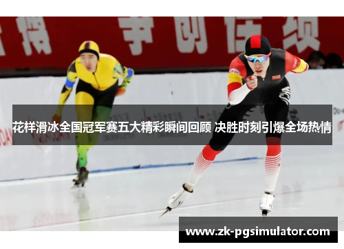 花样滑冰全国冠军赛五大精彩瞬间回顾 决胜时刻引爆全场热情