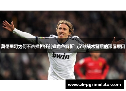 莫德里奇为何不选择担任前锋角色解析与足球战术背后的深层原因 莫德里奇为何不选择担任前锋角色解析与足球战术背后的深层原因