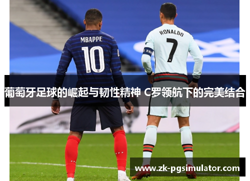 葡萄牙足球的崛起与韧性精神 C罗领航下的完美结合 葡萄牙足球的崛起与韧性精神 C罗领航下的完美结合