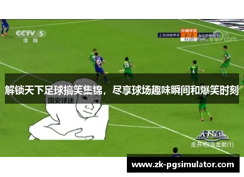 解锁天下足球搞笑集锦，尽享球场趣味瞬间和爆笑时刻